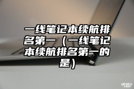 一线笔记本续航排名第一（一线笔记本续航排名第一的是）