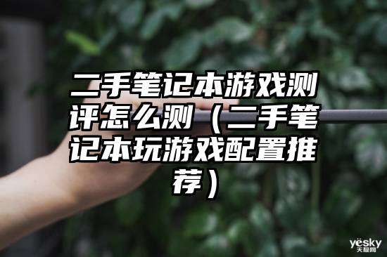 二手笔记本游戏测评怎么测（二手笔记本玩游戏配置推荐）