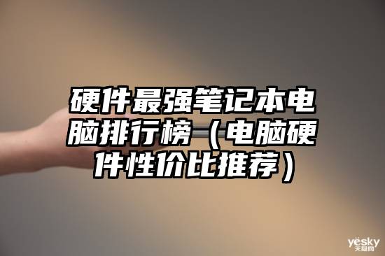 硬件最强笔记本电脑排行榜（电脑硬件性价比推荐）