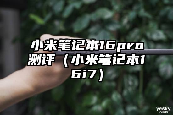 小米笔记本16pro测评（小米笔记本16i7）