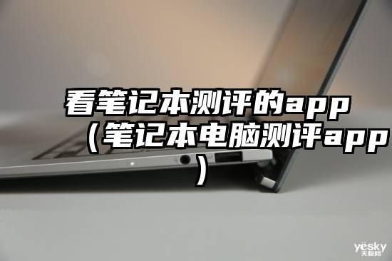 看笔记本测评的app（笔记本电脑测评app）