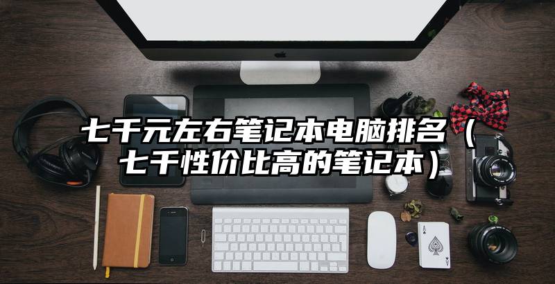 七千元左右笔记本电脑排名（七千性价比高的笔记本）