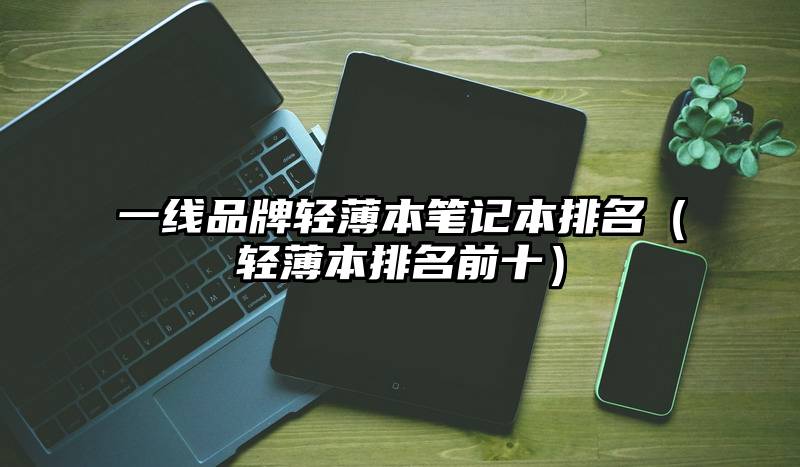 一线品牌轻薄本笔记本排名（轻薄本排名前十）