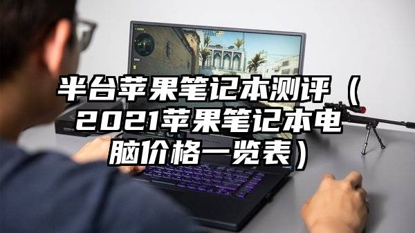 半台苹果笔记本测评（2021苹果笔记本电脑价格一览表）