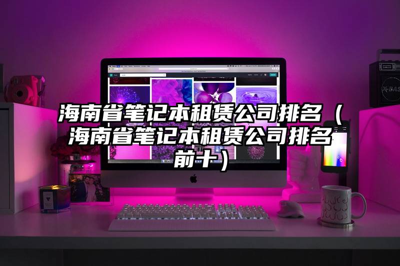 海南省笔记本租赁公司排名（海南省笔记本租赁公司排名前十）