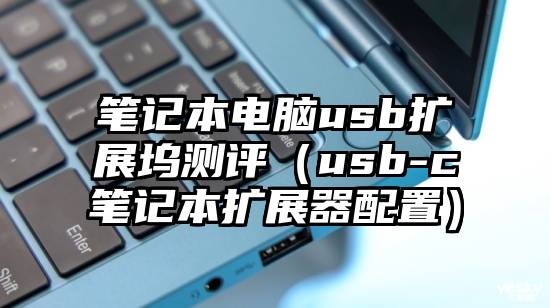 笔记本电脑usb扩展坞测评（usb-c笔记本扩展器配置）