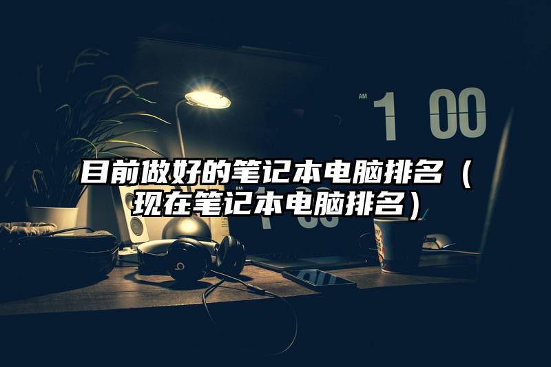 目前做好的笔记本电脑排名（现在笔记本电脑排名）