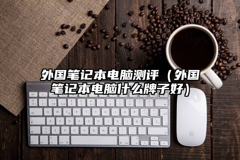 外国笔记本电脑测评(外国笔记本电脑什么牌子好)