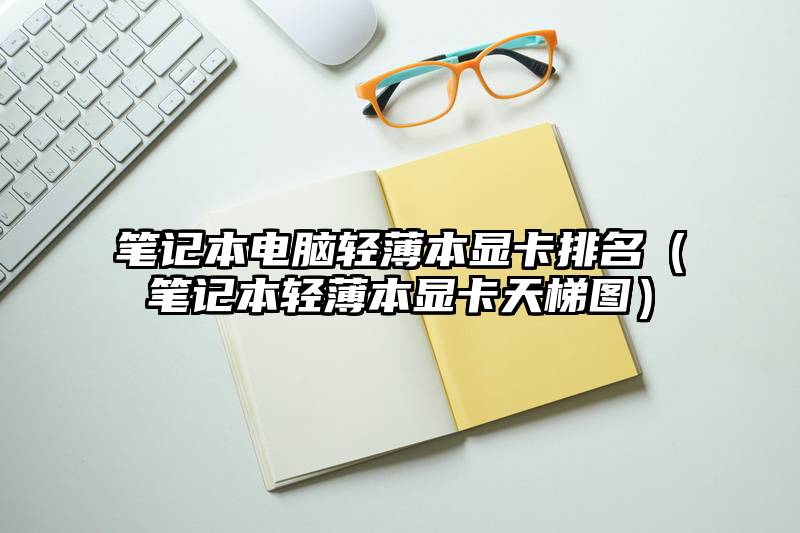 笔记本电脑轻薄本显卡排名(笔记本轻薄本显卡天梯图)