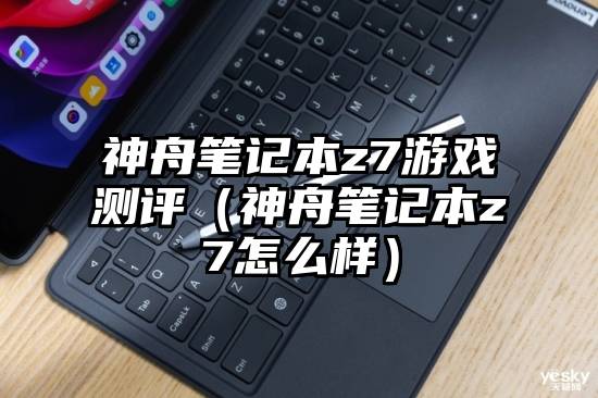 神舟笔记本z7游戏测评(神舟笔记本z7怎么样)