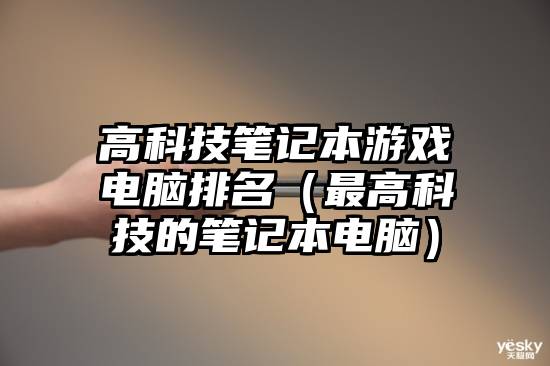 高科技笔记本游戏电脑排名（最高科技的笔记本电脑）