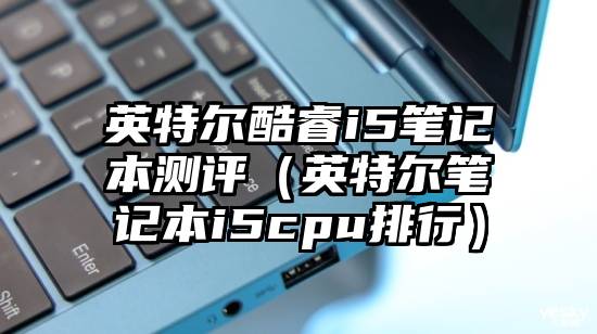英特尔酷睿i5笔记本测评（英特尔笔记本i5cpu排行）