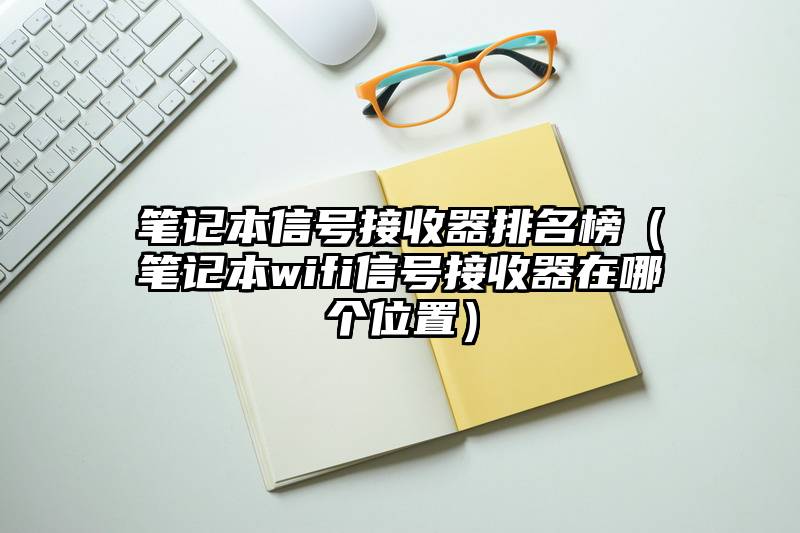 笔记本信号接收器排名榜（笔记本wifi信号接收器在哪个位置）