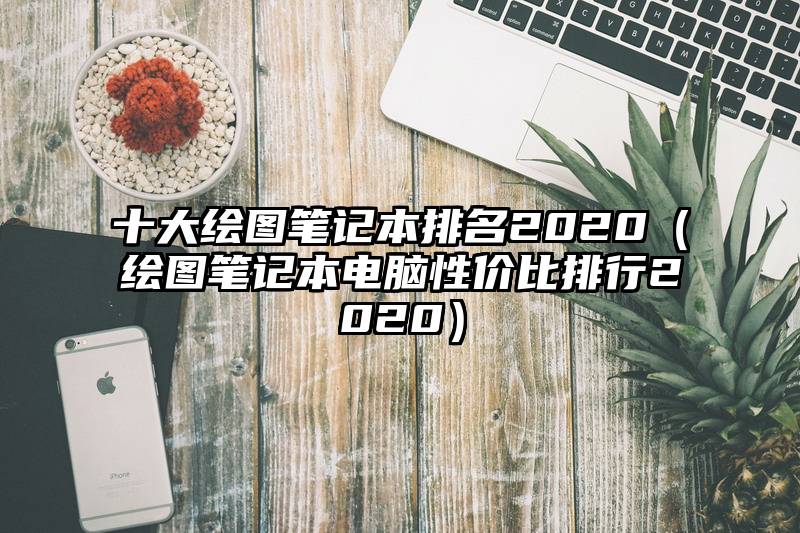 十大绘图笔记本排名2020（绘图笔记本电脑性价比排行2020）