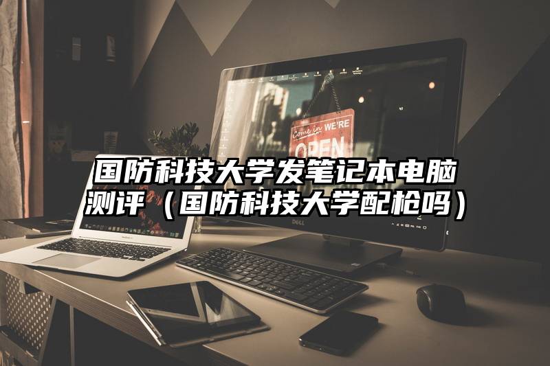 国防科技大学发笔记本电脑测评(国防科技大学配枪吗)