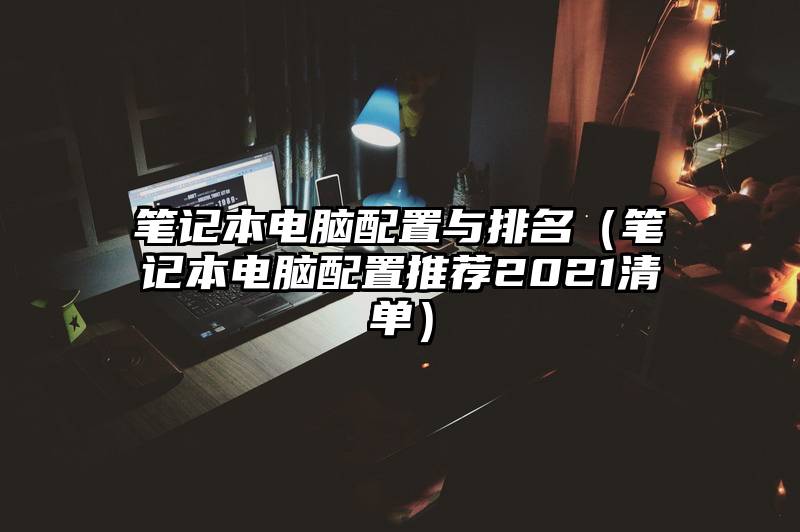 笔记本电脑配置与排名（笔记本电脑配置推荐2021清单）