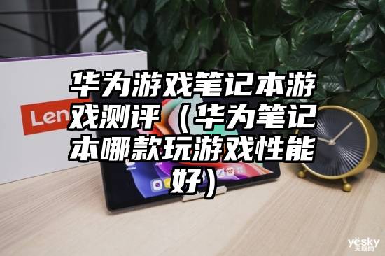 华为游戏笔记本游戏测评（华为笔记本哪款玩游戏性能好）