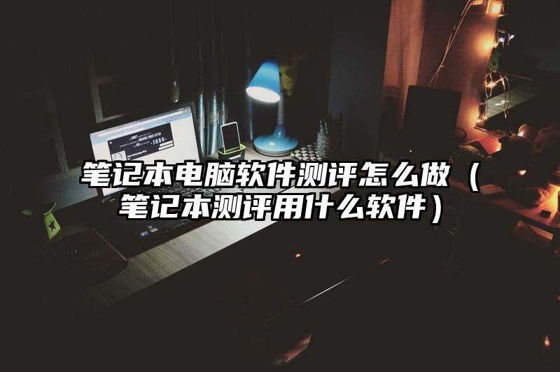 笔记本电脑软件测评怎么做(笔记本测评用什么软件)