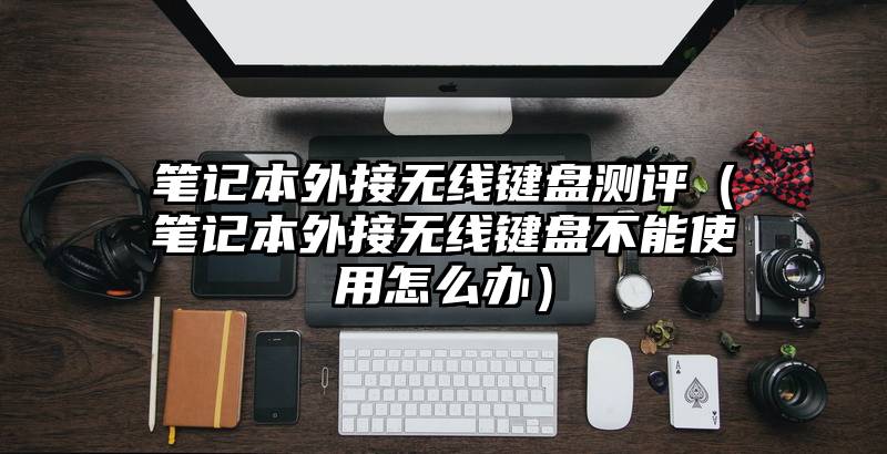 笔记本外接无线键盘测评（笔记本外接无线键盘不能使用怎么办）