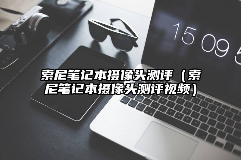 索尼笔记本摄像头测评（索尼笔记本摄像头测评视频）