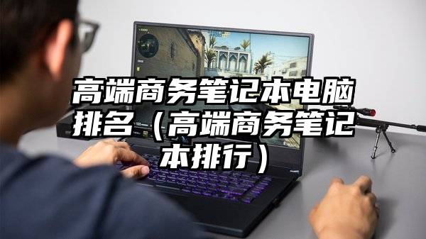 高端商务笔记本电脑排名（高端商务笔记本排行）