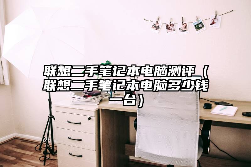 联想二手笔记本电脑测评(联想二手笔记本电脑多少钱一台)