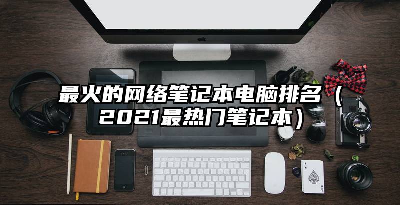 最火的网络笔记本电脑排名（2021最热门笔记本）
