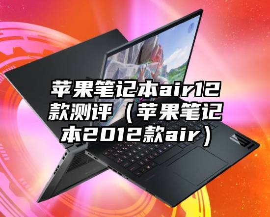 苹果笔记本air12款测评(苹果笔记本2012款air)