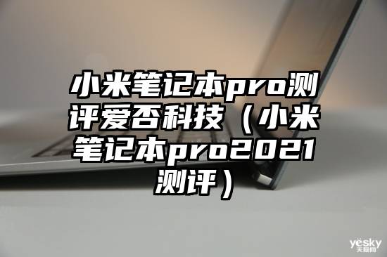 小米笔记本pro测评爱否科技（小米笔记本pro2021测评）