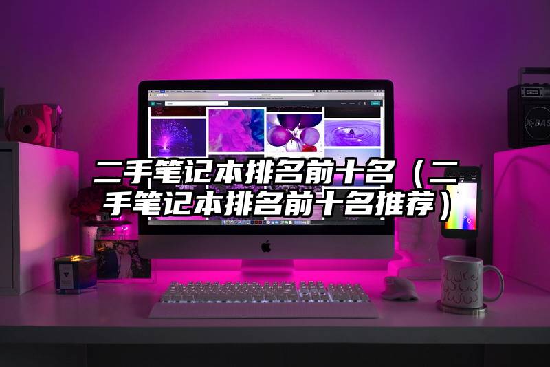 二手笔记本排名前十名(二手笔记本排名前十名推荐)