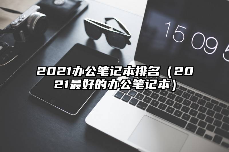 2021办公笔记本排名(2021最好的办公笔记本)