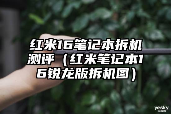 红米16笔记本拆机测评(红米笔记本16锐龙版拆机图)