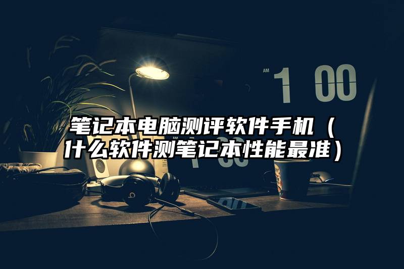 笔记本电脑测评软件手机（什么软件测笔记本性能最准）