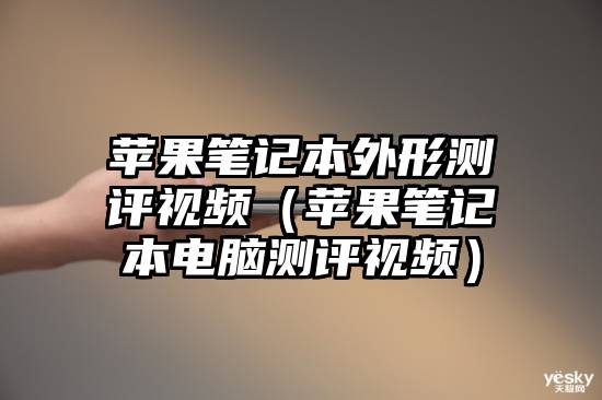苹果笔记本外形测评视频（苹果笔记本电脑测评视频）