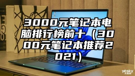 3000元笔记本电脑排行榜前十（3000元笔记本推荐2021）