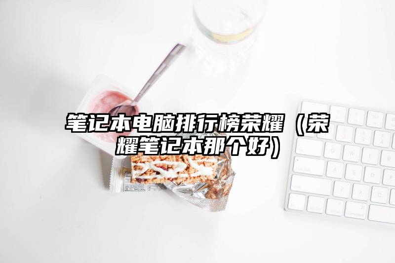 笔记本电脑排行榜荣耀（荣耀笔记本那个好）