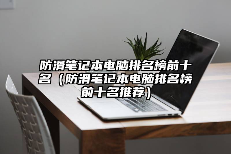 防滑笔记本电脑排名榜前十名(防滑笔记本电脑排名榜前十名推荐)