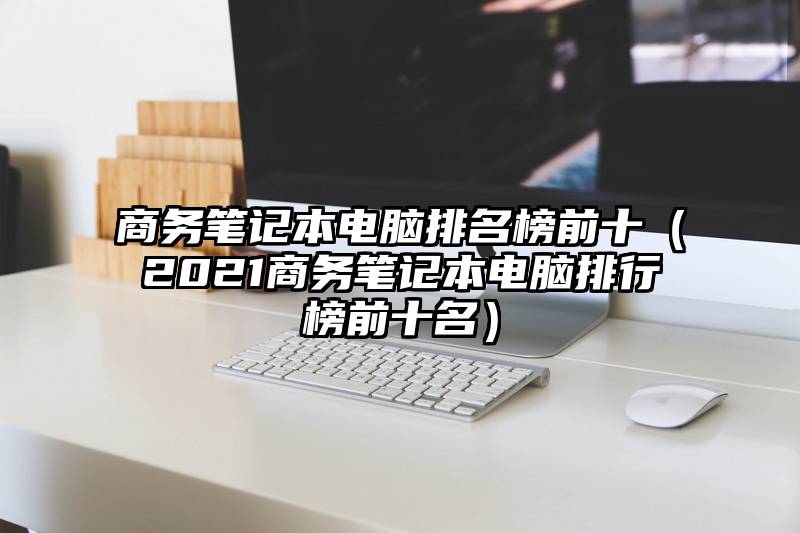 商务笔记本电脑排名榜前十（2021商务笔记本电脑排行榜前十名）