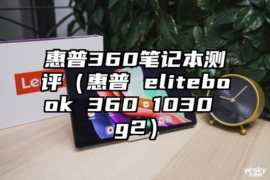 惠普360笔记本测评（惠普 elitebook 360 1030 g2）