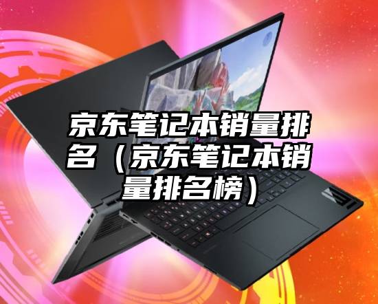 京东笔记本销量排名（京东笔记本销量排名榜）