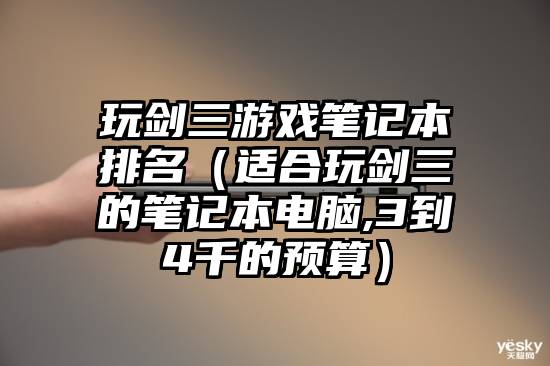 玩剑三游戏笔记本排名（适合玩剑三的笔记本电脑,3到4千的预算）