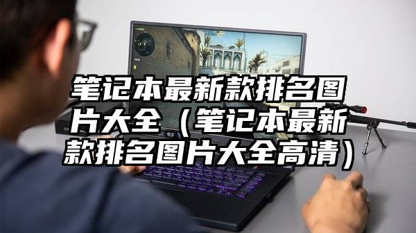 笔记本最新款排名图片大全（笔记本最新款排名图片大全高清）
