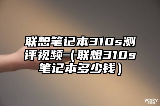 联想笔记本310s测评视频（联想310s笔记本多少钱）