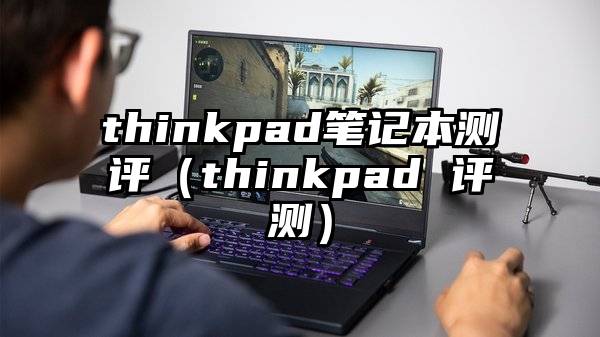 thinkpad笔记本测评(thinkpad 评测)