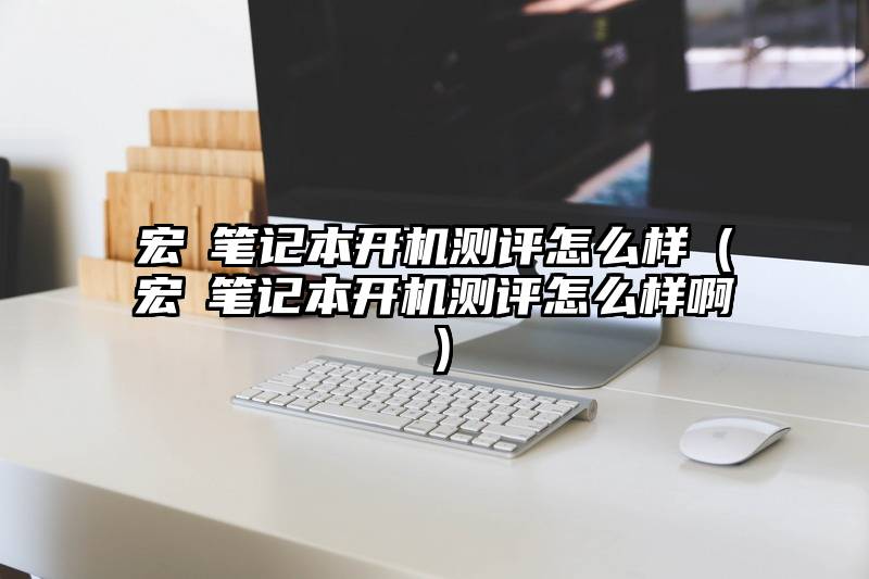 宏碁笔记本开机测评怎么样（宏碁笔记本开机测评怎么样啊）