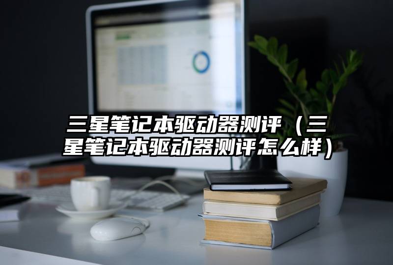 三星笔记本驱动器测评(三星笔记本驱动器测评怎么样)