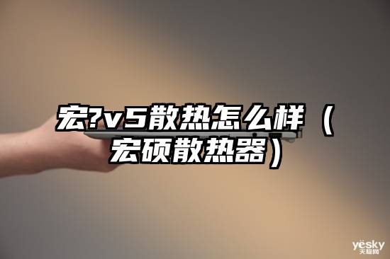 宏?v5散热怎么样（宏硕散热器）