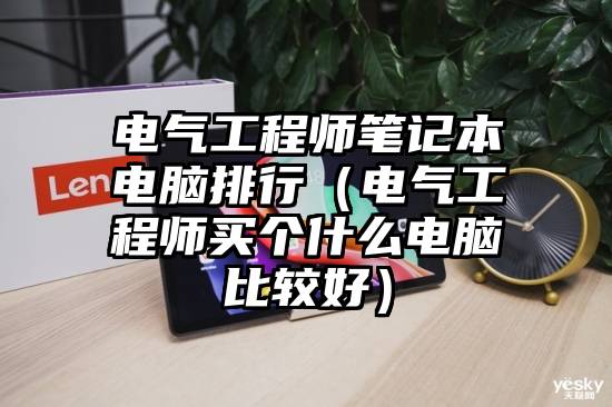 电气工程师笔记本电脑排行（电气工程师买个什么电脑比较好）