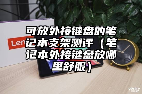 可放外接键盘的笔记本支架测评（笔记本外接键盘放哪里舒服）