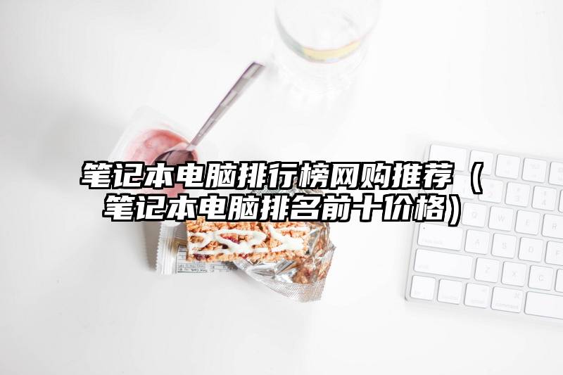 笔记本电脑排行榜网购推荐（笔记本电脑排名前十价格）